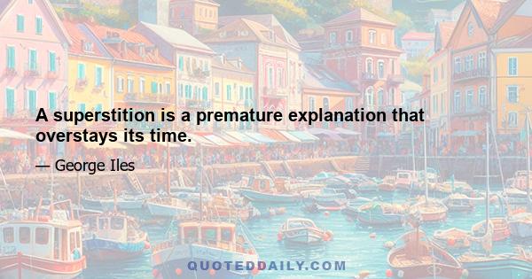 A superstition is a premature explanation that overstays its time.