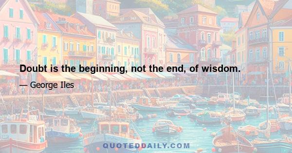 Doubt is the beginning, not the end, of wisdom.