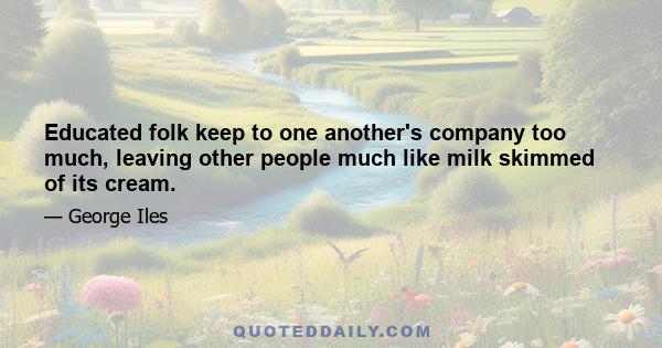 Educated folk keep to one another's company too much, leaving other people much like milk skimmed of its cream.