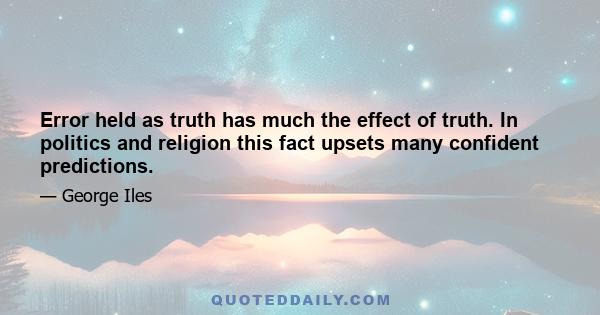 Error held as truth has much the effect of truth. In politics and religion this fact upsets many confident predictions.