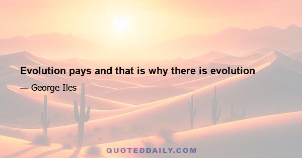 Evolution pays and that is why there is evolution