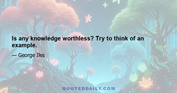 Is any knowledge worthless? Try to think of an example.