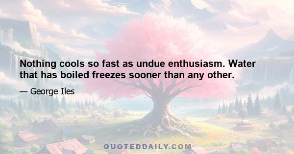 Nothing cools so fast as undue enthusiasm. Water that has boiled freezes sooner than any other.