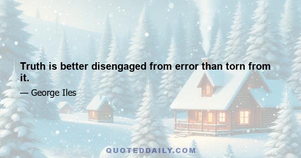 Truth is better disengaged from error than torn from it.