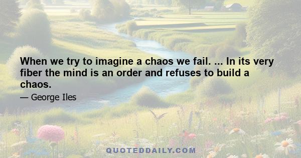 When we try to imagine a chaos we fail. ... In its very fiber the mind is an order and refuses to build a chaos.