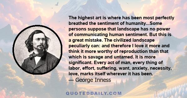 The highest art is where has been most perfectly breathed the sentiment of humanity...Some persons suppose that landscape has no power of communicating human sentiment. But this is a great mistake. The civilized