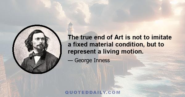 The true end of Art is not to imitate a fixed material condition, but to represent a living motion.