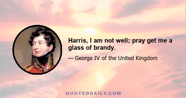 Harris, I am not well; pray get me a glass of brandy.