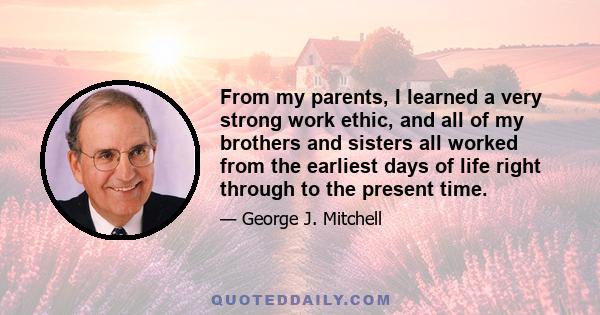 From my parents, I learned a very strong work ethic, and all of my brothers and sisters all worked from the earliest days of life right through to the present time.