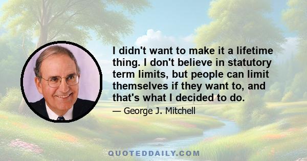 I didn't want to make it a lifetime thing. I don't believe in statutory term limits, but people can limit themselves if they want to, and that's what I decided to do.