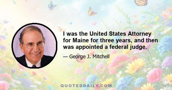 I was the United States Attorney for Maine for three years, and then was appointed a federal judge.