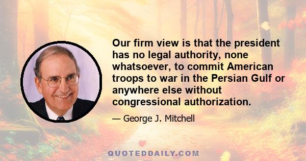 Our firm view is that the president has no legal authority, none whatsoever, to commit American troops to war in the Persian Gulf or anywhere else without congressional authorization.