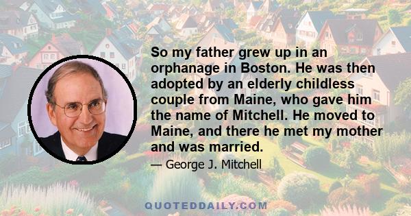 So my father grew up in an orphanage in Boston. He was then adopted by an elderly childless couple from Maine, who gave him the name of Mitchell. He moved to Maine, and there he met my mother and was married.