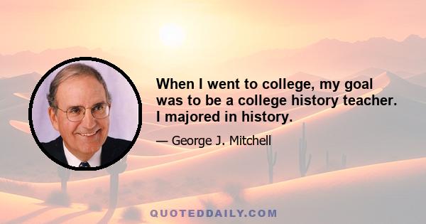 When I went to college, my goal was to be a college history teacher. I majored in history.