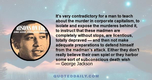 It's very contradictory for a man to teach about the murder in corporate capitalism, to isolate and expose the murderes behind it, to instruct that these madmen are completely without stops, are licentious, totally