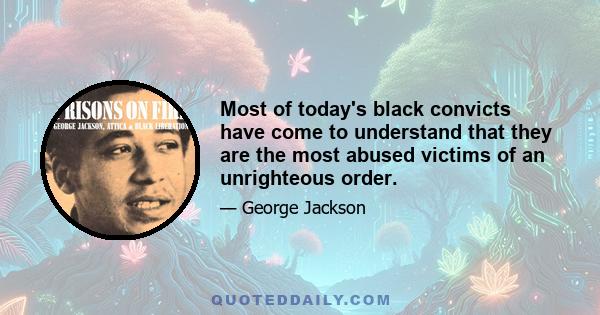 Most of today's black convicts have come to understand that they are the most abused victims of an unrighteous order.