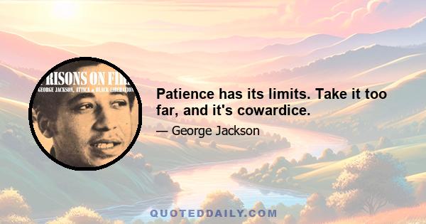 Patience has its limits. Take it too far, and it's cowardice.