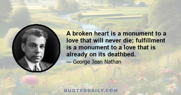 A broken heart is a monument to a love that will never die; fulfillment is a monument to a love that is already on its deathbed.