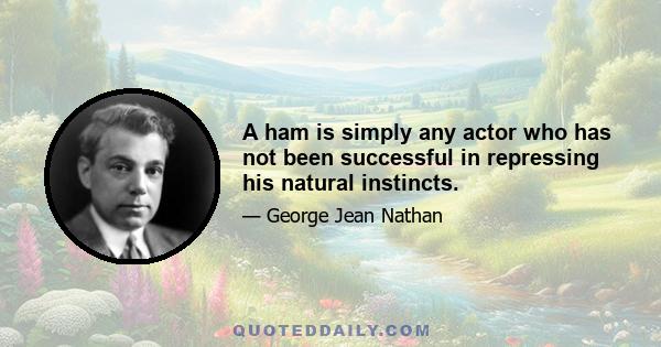 A ham is simply any actor who has not been successful in repressing his natural instincts.