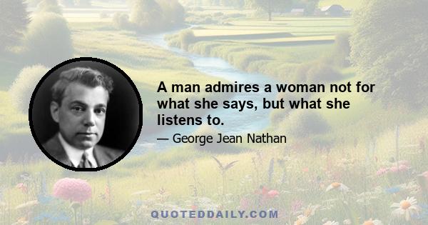 A man admires a woman not for what she says, but what she listens to.