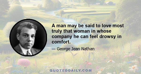 A man may be said to love most truly that woman in whose company he can feel drowsy in comfort.