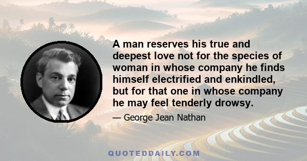 A man reserves his true and deepest love not for the species of woman in whose company he finds himself electrified and enkindled, but for that one in whose company he may feel tenderly drowsy.