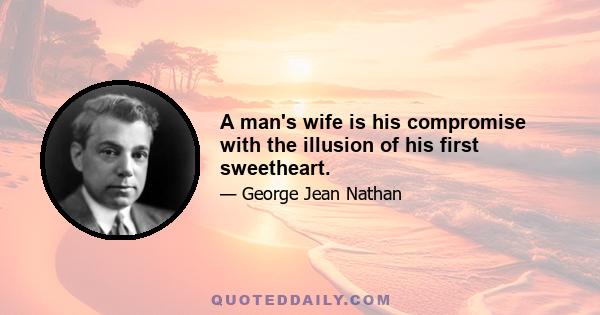 A man's wife is his compromise with the illusion of his first sweetheart.