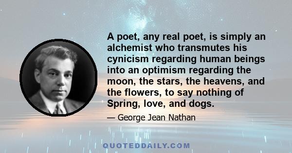 A poet, any real poet, is simply an alchemist who transmutes his cynicism regarding human beings into an optimism regarding the moon, the stars, the heavens, and the flowers, to say nothing of Spring, love, and dogs.