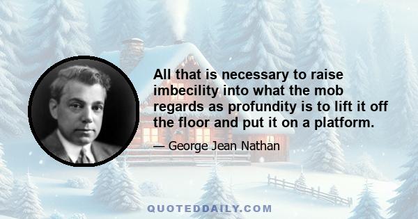 All that is necessary to raise imbecility into what the mob regards as profundity is to lift it off the floor and put it on a platform.