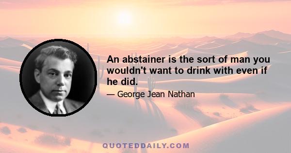 An abstainer is the sort of man you wouldn't want to drink with even if he did.