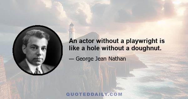 An actor without a playwright is like a hole without a doughnut.