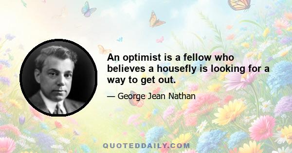 An optimist is a fellow who believes a housefly is looking for a way to get out.