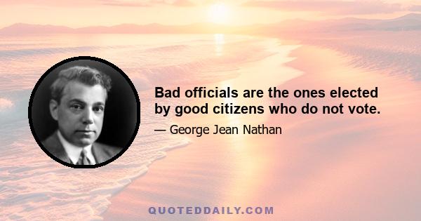 Bad officials are the ones elected by good citizens who do not vote.