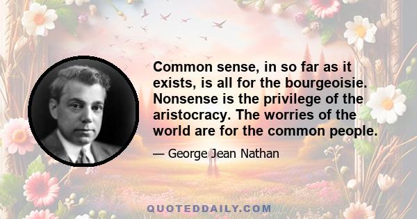 Common sense, in so far as it exists, is all for the bourgeoisie. Nonsense is the privilege of the aristocracy. The worries of the world are for the common people.