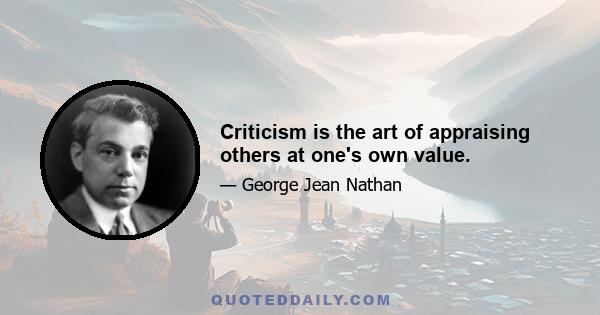 Criticism is the art of appraising others at one's own value.