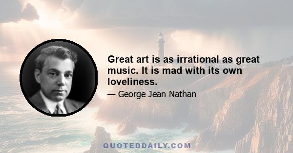 Great art is as irrational as great music. It is mad with its own loveliness.