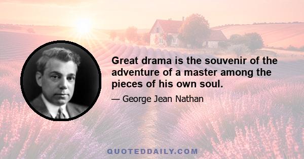 Great drama is the souvenir of the adventure of a master among the pieces of his own soul.