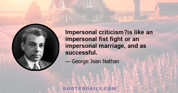 Impersonal criticism?is like an impersonal fist fight or an impersonal marriage, and as successful.