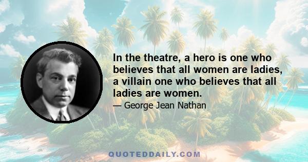 In the theatre, a hero is one who believes that all women are ladies, a villain one who believes that all ladies are women.