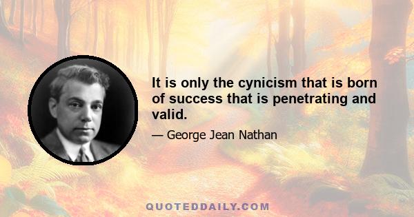 It is only the cynicism that is born of success that is penetrating and valid.