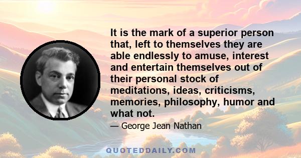 It is the mark of a superior person that, left to themselves they are able endlessly to amuse, interest and entertain themselves out of their personal stock of meditations, ideas, criticisms, memories, philosophy, humor 