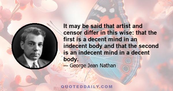 It may be said that artist and censor differ in this wise: that the first is a decent mind in an indecent body and that the second is an indecent mind in a decent body.