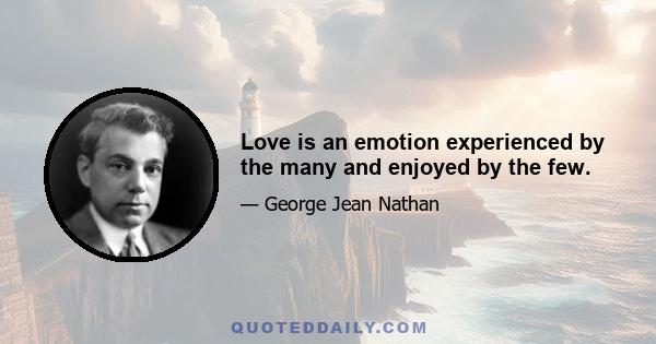 Love is an emotion experienced by the many and enjoyed by the few.