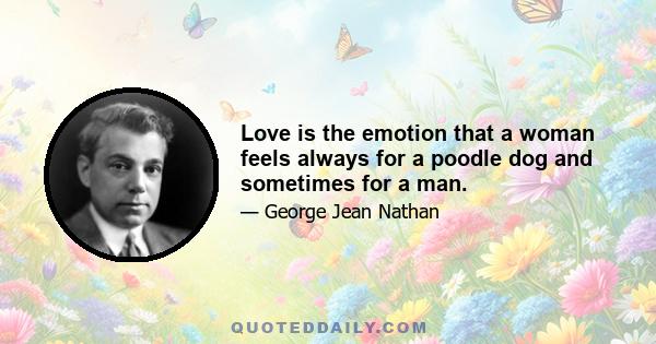 Love is the emotion that a woman feels always for a poodle dog and sometimes for a man.