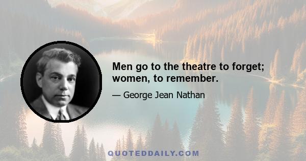 Men go to the theatre to forget; women, to remember.