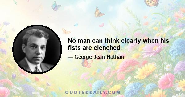 No man can think clearly when his fists are clenched.