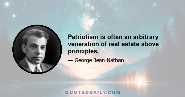 Patriotism is often an arbitrary veneration of real estate above principles.