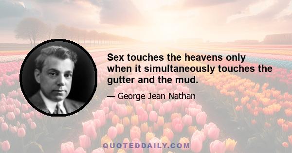 Sex touches the heavens only when it simultaneously touches the gutter and the mud.