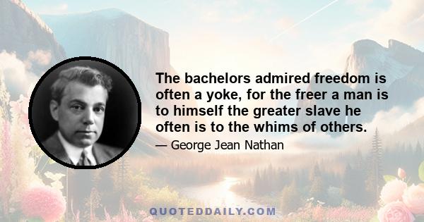 The bachelors admired freedom is often a yoke, for the freer a man is to himself the greater slave he often is to the whims of others.