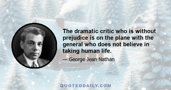 The dramatic critic who is without prejudice is on the plane with the general who does not believe in taking human life.